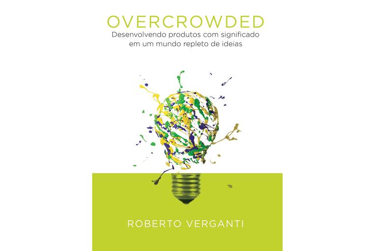 Overcrowded, Roberto Verganti, ed. Canal Certo, R$ 73,60, 264 págs. Discute a diferença entre a inovação que apenas soluciona um problema e aquela que realmente tem significado e propósito em contexto de abundância de ideias.