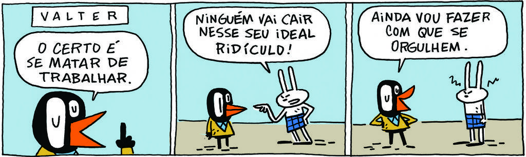 A tirinha VALTER, publicada em 05/09/2023, com 3 quadrinhos, traz VALTER, um passarinho preto com malha amarela e calças pretas  e TATI MATISSE, uma coelhinha branca de orelhas compridas e saia azul. Os dois conversam, em pé. No quadrinho 1, VALTER fala: O certo é se matar de trabalhar.  No quadrinho 2, TATI responde: Ninguém vai cair nesse seu ideal ridículo! No quadrinho 3, VATER arremata: Ainda vou fazer com que se orgulhem.