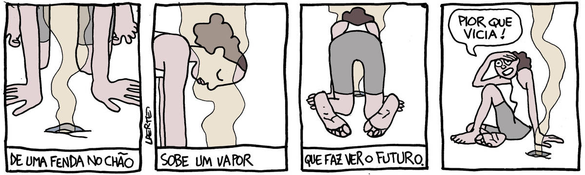 Na tira de Laerte, em 4 quadrinhos: QUADRINHO 1 - No quadro, as mãos e os joelhos de alguém que se põe de quatro sobre uma fenda no chão - dessa fenda sobe um vapor. Um texto diz: “DE UMA FENDA NO CHÃO” QUADRINHO 2 - Os ombros e a cabeça da pessoa, que é uma moça de bermudas e camiseta regata, recebendo o vapor no rosto, de olhos fechados. O texto diz: “SOBE UM VAPOR” QUADRINHO 3 - No quadro, a bunda da moça, de quatro sobre a fenda, recebendo o vapor no rosto. O texto diz: “QUE FAZ VER O FUTURO”. QUADRINHO 4 - A moça está sentada ao lado da fenda que emite o vapor, uma das mãos apoiada no chão e a outra cobrindo parte do rosto. Ela diz, empolgada: “Pior que vicia!”