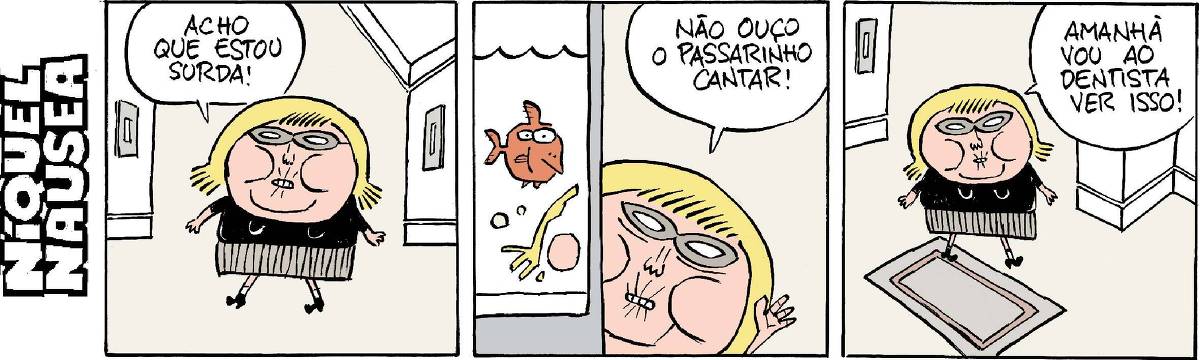 Uma mulher ocupa o primeiro quadrinho. Ela é baixinha e usa óculos. Ela diz: acho que estou surda. No segundo quadrinho, um aquário com um peixinho vermelho em close e a mulher ao lado diz: não ouço o passarinho cantar. Ela leva a mão ao lado do ouvido. No terceiro quadrinho, ela diz: amanhã vou ao dentista ver isso.