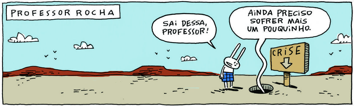 A tirinha PROFESSOR ROCHA, publicada em 14/07/2023, com 1 quadrinhos, traz um descampado rodeado por montanha. Na frente há uma placa com as inscrições CRISE e sob a placa há um buraco.  TATI MATISSE, uma coelhinha branca de orelhas compridas e saia azul, fala para o buraco: Sai dessa, professor! Do buraco, uma voz responde: Ainda preciso sofrer mais um pouquinho. 