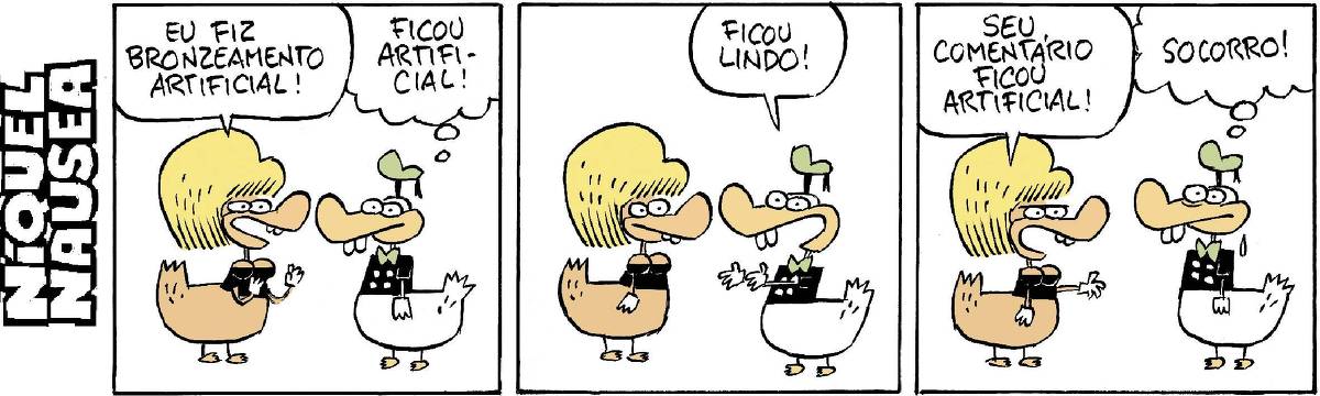 No primeiro quadrinho a pata, que tem uma cabeleira loira conversa com o pato. Ela diz: eu fiz bronzeamento artificial. E no balão aparece ele pensando: ficou artificial! No segundo quadrinho, ele diz: ficou lindo!S No terceiro quadrinho ela zangada e diz: seu comentário ficou artificial. E no balão dele, ele pensa: socorro! Ele está suando...