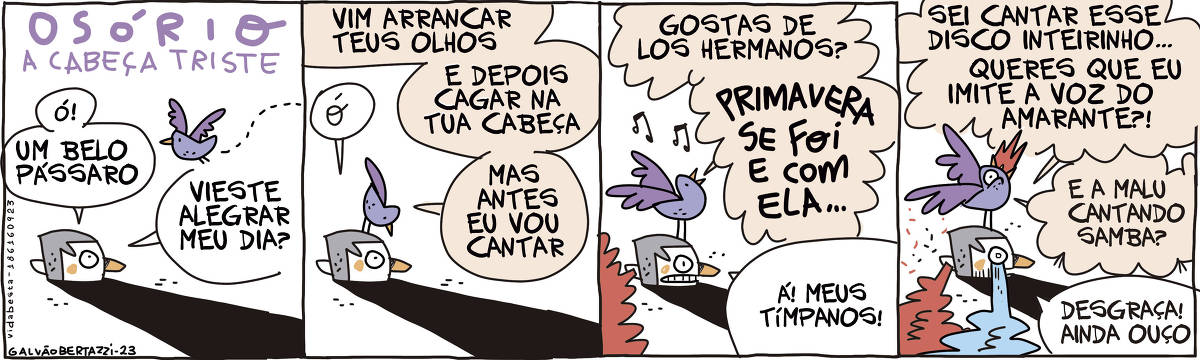A tira de Galvão Bertazzi leva o título de Osório a cabeça triste. No primeiro quadro, Osório, a cabeça está no chão. Um passarinho se aproxima voando. Osório diz: Ó! Um belo pássaro. Vieste alegrar meu dia? No segundo quadro, o passarinho pousa em Osório, a cabeça. O passarinho diz: Vim arrancar teus olhos e depois cagar na tua cabeça. Mas antes eu vou cantar. Osório, a cabeça diz: Ó! No terceiro quadro, o passarinho pergunta: Gostas Los Hermanos? e canta: PRIMAVERA SE FOI E COM ELA... Osório, a cabeça, começa a sangrar pelo ouvido. Ele diz: Á! Meus tímpanos! No quarto quadro, o passarinho diz: Sei cantar esse disco inteirinho... QUeres que eu imite a voz do Amarante? E a Malu cantando samba? Osório, a cabeça, continua sangrando pelos ouvidos e agora chora. Ele diz: Desgraça! Ainda ouço!