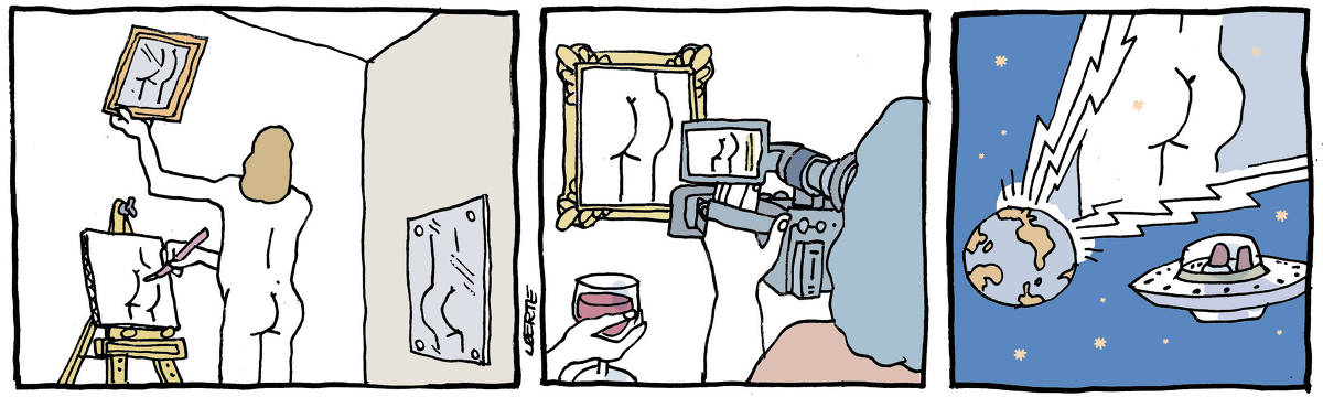 Na tira de Laerte, em 3 quadrinhos: QUADRINHO 1 - Uma pessoa, mais provavelmente um homem, está nua, pintando uma tela num cavalete. Ela está de costas para nós; com uma mão maneja o pincel e com a outra segura um pequeno espelho no alto, no qual vê a imagem de um espelho maior que está na parede às suas costas. Desse modo, no quadrinho há quatro bundas: a da pessoa, a que ela está pintando, a do espelho atrás de si e a do espelho que segura em frente a si. QUADRINHO 2 - Um quadro retratando uma bunda com moldura está numa parede. Aparece a mão de alguém segurando uma taça de vinho. Uma pessoa segura uma câmera de vídeo em cujo monitor aparece o quadro com a bunda. QUADRINHO 3 - Um disco voador dentro do qual duas pessoas olham o planeta Terra, do qual saem raios de teletransmissão, projetando uma grande bunda no espaço.