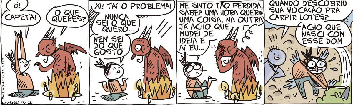 A tira de Galvao Bertazzi se chama Vida Besta. Ela é dividada em quatro quadros. No primeiro quadro temos uma menina ajoelhada com os braços erguidos. Ela está em frente a um pentagrama desenhado no chão, e um capeta está nascendo do fogo. A menina diz: Ó! Capeta! O capeta diz: O que queres? No segundo quadro a menina responde: Xi! Taí o problema! Nunca sei o que quero... Nem sei do que gosto No terceiro quadro a menina continua: Me sinto tão perdida, sabe? Uma hora quero uma coisa, na outra já acho que mudei de ideia e aí eu... O capeta coloca a mão no rosto demonstrando chateação. No quarto quadro a menina está com uma enxada, capinando um lote. Alguém aparece e pergunta pra ela: Quando descobriu sua vocação para carpir lotes? A menina responde: Acho que nasci com esse dom