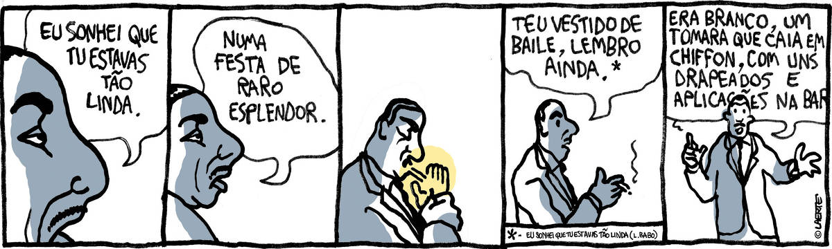 Tirinha da Laerte publicada na Folha de S.Paulo em 7 de outubro de 2023 em 5 quadros. No primeiro, vemos o perfil do rosto de um homem, em tons de ciza. Aparece cortado, no lado esquerdo do quadro, olhando para a direita. É possível ver parte da testa, o nariz, um fino bigode, a bochecha, o olho e a sobrancelha arqueada. Ele diz: "eu sonhei que tu estavas tão linda. No quadro seguinte, o zoom é diminuído,  e é possível ver um pouco mais do rosto. Ele continua a falar: "numa festa de raro esplendor." No terceiro quadro, o zoom diminuí ainda mais e o homem acende um cigarro. Na penúltima cena, vê-se um zoom anda menor e o homem com o cigarro na mão direita. Ele fala: "teu vestido de baile, lembro ainda." Nesse item tem um asterisco, cuja explicação está num quadro pequeno no pé da cena: "eu sonhei que tu estavas tão linda (L. Babo)". No último quadro, o homem aparece de frente, ele está de terno e gravata. Gesticulando, com as mãos ligeiramente levantadas e com o cigarro ainda na mão direita, ele finaliza: "era branco, um toara que caia em chiffon, com uns drapeados e aplicações na barra"