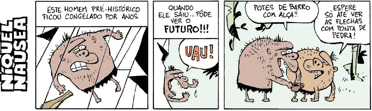 Quadrinho 01: Um homem pré-histórico está congelado numa geleira. Legenda diz: este homem pré-histórico ficou congelado por anos Quadrinho 02: O homem sai da geleira e exclama admirado: UAU! Legenda diz: quando ele saiu...pode ver o FUTURO! Quadrinho 03: O homem pré-histórico pega num um artefato de barro e diz: potes de barro com alça! Um outro homem pré-histórico responde: espere só até ver as flechas com ponta de pedra!
