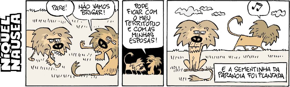 Quadrinho 01: Um leão chega com cara muito brava e o outro leão fala: Pare! Não vamos brigar! Quadrinho 02: E continua dizendo: Pode ficar com o meu território e com as minhas esposas. Quadrinho 03: O leão que chegou bravo fica com uma cara muito desconfiada enquanto o outro sai tranquilo, assobiando. Legenda diz: A sementinha da paranoia foi plantada.