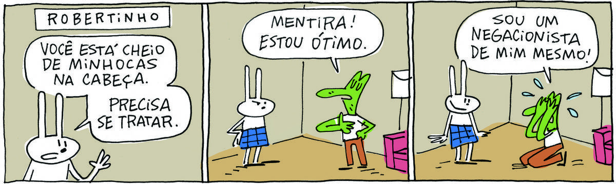 A tirinha ROBERTINHO, publicada em 23/10/2023, com 3 quadrinhos, traz ROBERTINHO, um lagarto verde com camiseta branca e calça beje e TATI MATISSE, uma coelhinha branca de orelhas compridas e saia azul. Os dois estão na sala.  No quadrinho 1, Tati diz: Você está cheio de minhocas na cabeça. Precisa se tratar.  No quadrinho 2, ele responde: Mentira! Estou ótimo.  No quadrinho 3, ele se ajoelha e chora: Sou um negacionista de mim mesmo!