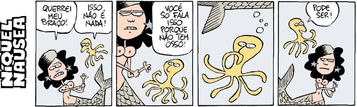 Quadrinho 01: Uma sereia segurando o braço dolorido diz: quebrei o braço! Um polvo responde: isso não é nada! Quadrinho 02: A sereia responde brava:Você só fala isso porque não tem osso! Quadrinho 03: Silêncio... o polvo fica pensando uma resposta... Quadrinho 04: E responde: Pode ser! A sereia continua brava.