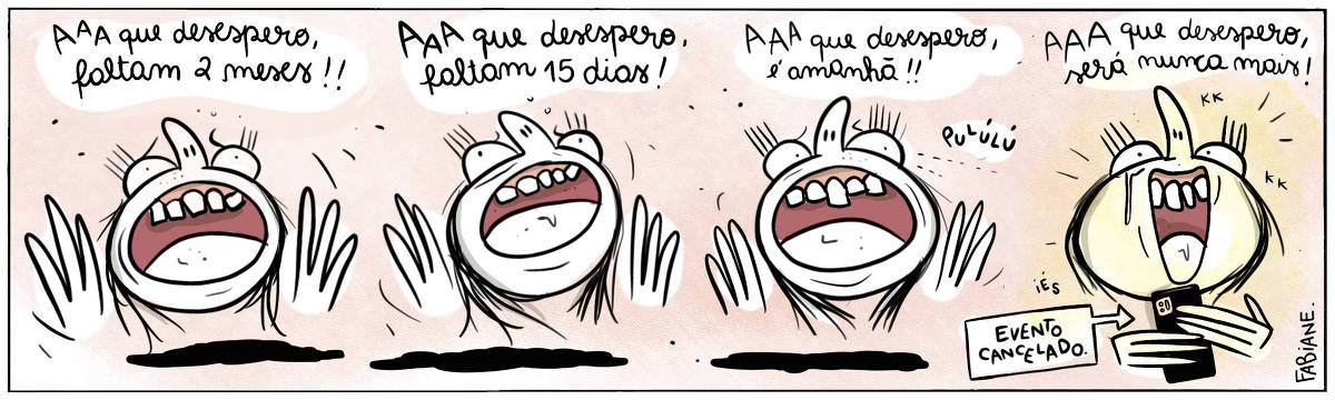 A tira Viver Dói, de Fabiane Langona, publicada em 25/10/2023, mostra, em seus dois primeiros quadros, o rosto de uma moça com olhos esbugalhados e boca aberta com gengivas e dentes à mostra. Ela gesticula com as mãos espalmadas,  exprimindo muita ansiedade. No quadro três, a cena permanece igual, vemos, através de uma onomatopeia, que ela acabara de receber uma notificação no celular.  No quadro final, a moça segue com o olhar esbugalhado. Ela ainda mostra-se ansiosa, porém agora, sua boca, com os mesmos dentes e gengiva saliente, parece esboçar um sorriso. Ela segura um smartphone com as mãos, onde lemos em destaque a frase "Evento cancelado".    No quadrinho 1, a moça diz: "AAA, que desespero, faltam dois meses!!"  No quadrinho 2, a moça diz: "AAA, que desespero, faltam 15 dias!!"   No quadrinho 3, a moça diz: " AAA, que desespero, é amanhã!!".   No quadrinho 4, a moça diz: "AAA, que desespero, será nunca mais!!"