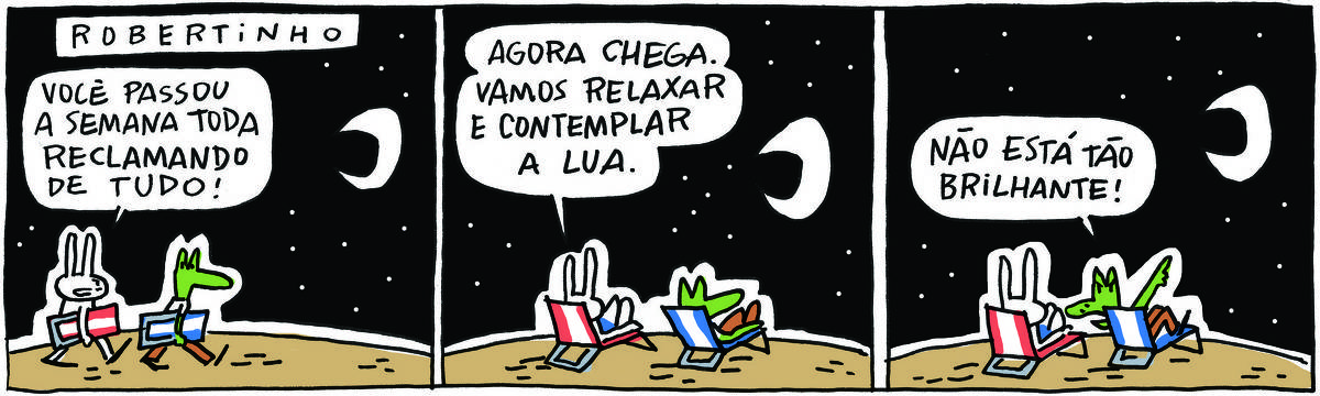 A tirinha ROBERTINHO, publicada em 27/10/2023, com 3 quadrinhos, traz ROBERTINHO, um lagarto verde com camiseta branca e calça beje e TATI MATISSE, uma coelhinha branca de orelhas compridas e saia azul. É uma noite enluarada. No quadrinho 1, Robertinho e Tati carregam espreguiçadeiras e Tati diz: Você passou a semana toda reclamando de tudo!  No quadrinho 2, eles estão sentados nas espreguiçadeiras, sob o céu enluarado e Tati completa: Agora chega. Vamos relaxar e contemplar a Lua. No quadrinho 3, Robertinho aponta para a Lua e diz: não está tão brilhante!