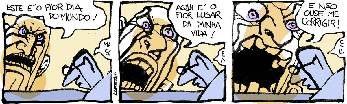 Na tira de Laerte, em 3 quadrinhos: QUADRINHO 1 - Num ambiente de escritório, um homem está em primeiro plano, em sua mesa, a cabeça curvada, talvez sobre algum trabalho. Uma outra pessoa, que se reduz a uma gigantesca cabeça humana em estado de raiva, se aproxima e diz: “Este é o pior dia do mundo!”; o homem em primeiro plano murmura algo em resposta, que não se ouve porque o balão de fala não está em cena. QUADRINHO 2 - A pessoa que é uma grande cara aumenta de tamanho e de intensidade na sua fúria e diz: “Aqui é o pior lugar da minha vida!”; mais uma vez o homem em primeiro plano fala algo inaudível. QUADRINHO 3 - A grande carantonha ocupa todo o espaço da cena e grita, no auge da ferocidade: “E não ouse me corrigir!” - o homem em primeiro plano continua com a atenção em seus quefazeres e fala algo que não se distingue.