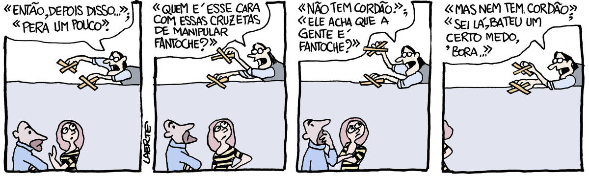 Na tira de Laerte, em 4 quadrinhos: QUADRINHO 1 - Um homem de barba e uma mulher, em frente a um muro, conversam. A mulher faz um gesto interrompendo o que o de barba tinha a dizer, e olha para o alto do muro. Eles não abrem a boca. No alto do muro um outro homem está debruçado sobre eles, agitando uma cruzeta de madeira em cada mão. O homem diz, como se enunciasse a fala dos dois na calçada: “Então, depois disso…”; “Pera um pouco”. QUADRINHO 2 - O homem do alto do muro continua mexendo as cruzetas e falando o que seria o diálogo dos dois na calçada: “Quem é esse cara com essas cruzetas de manipular fantoche?” - a mulher faz a expressão correspondente a essa fala, olhando para o homem do muro. QUADRINHO 3 - O homem do muro continua mexendo as cruzetas e falando o diálogo dos dois na calçada: “Não tem cordão”; “Ele acha que a gente é fantoche?” - os dois na calçada fazem expressões correspondentes às falas que o homem do muro diz. QUADRINHO 4 - O homem de barba e a mulher se retiram. O homem do muro continua com as cruzetas e falando o diálogo dos dois: “Mas nem tem cordão”; “ Sei lá, bateu um certo medo, ‘bora…”