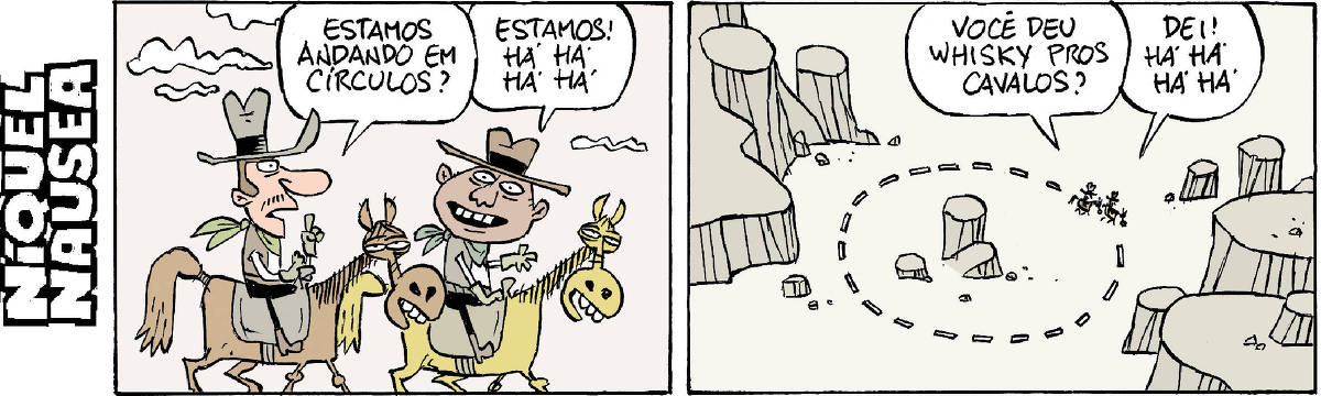 Quadrinho 01: Dois caras estão montados nos cavalos. O primeiro cara pergunta: estamos andando em círculos? O segundo exclama: Estamos! E ri. Há há há há. Quadrinho 02: Em plano afastado observamos os dois caras nos cavalos andando em círculos. O primeiro pergunta: Você deu whisky pros cavalos? E o outro responde: dei! E ri. Há há há há.