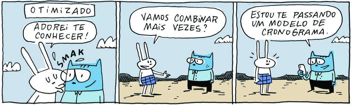 A tirinha OTIMIZADO, publicada em 07/11/2023, com 3 quadrinhos, traz OTIMIZADO, um gato azol com camisa azul-clara, calça preta e óculos e TATI MATISSE, uma coelhinha branca de orelhas compridas e saia azul. Estão em um descampado.No quadrinho 1, Tati dá um beijo no gato e diz: Adorei te conhecer? No quadrinho 2, Tati continua: Vamos marcar mais vezes? No quadrinho 3, o gato pega o celular e responde: Estou te passando um modelo de cronograma.