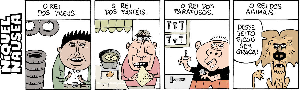 A tira tem quatro quadrinhos. Quadrinho 01: A legenda explica: O rei dos pneus. Um homem de terno ao lado de muitos pneus. Quadrinho 02: A legenda explica: O rei dos pastéis. Um cara numa barraca, com um  pastel na mão. Ao lado uma panela frita dois pastéis. Quadrinho 03: A legenda explica: O rei dos parafusos. Um homem segura um parafuso e uma porca. Ao lado uma prateleira com parafusos. Quadrinho 04: A legenda explica: O rei dos animais. Um leão com cara de bravo. Ele diz: desse jeito ficou sem graça