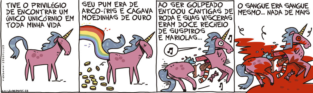 A tira de Galvão Bertazzi se chama Vida Besta e está dividida em quatro quadros No primeiro quadro temos a legenda: Tive o privilégio de encontrar um único unicórnio em toda minha vida. No quadro, um desenho de um unicórnio lindo e maravilhoso. NO segundo quadro temos a legenda: Seu pum era de arco-íris e cagava moedinhas de ouro. No quadro, um desenho do mesmo unicórnio com o rabo levantado, ele solta um pum de arco-íris e faz cocô de moedinhas de ouro. No terceiro quadro temos a legenda: Ao ser golpeado entoou cantigas de roda e suas víceras eram doce recheio de suspiros e mariolas... No quadro, o desenho do unicórnio partido ao meio. De dentro do seu corpo saem doces, chocolates e guloseimas. Ela ainda canta. No quarto quadro temos a legenda: O sangue era sangue mesmo... nada de mais. No quadro, o desenho do unicórnio partido ao meio mas agora coberto de sangue e sem vida.