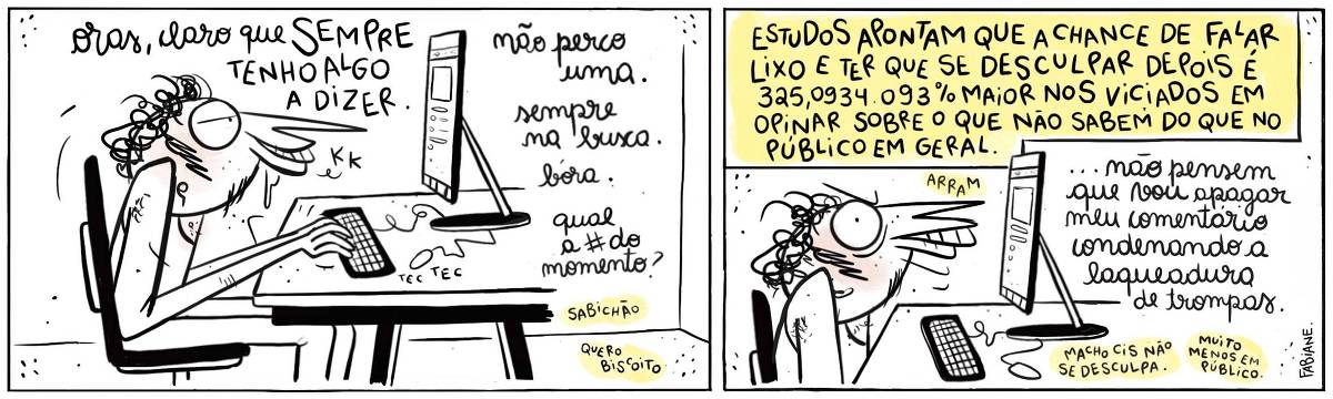 A tira Viver Dói, de Fabiane Langona, publicada em 15/11/2023, mostra um homem sentado em uma mesa de escritório em frente ao computador. Ele está tranquilo, usufruindo da rede mundial de computadores. Seus dedos digitam no teclado. No quadro seguinte o homem aparenta braveza. Ele está visivelmente contrariado suas mãos agora estão para baixo, em relação a mesa. No quadrinho 1, a personagem diz: “Oras, claro que sempre tenho algo a dizer. // Não perco uma. // Sempre na busca. // Bóra. //  Qual a # do momento? // Sabichão. // Quero biscoito. No quadrinho 2, uma legenda narrativa no topo do quadro, diz: “Estudos apontam que a chance de falar lixo e ter que se desculpar depois é 325,09 34.0 93% maior nos viciados em opinar sobre o que não sabem do que no público em geral”. Ainda no quadrinho 2, o personagem diz, como se respondendo: “ ARRAM. // Não pensem que vou apagar o meu comentário condenando a laqueadura de trompas. // Macho cis não se desculpa. // Muito menos em público.