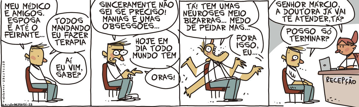 A tira de GAlvão Bertazzi se chama Vida besta e está dividida em quatro quadros. No primeiro quando, um homem sentado numa cadeira diz: Meu médico e amigos. Esposa e até o feirante... Todos mandando eu fazer terapia. Aí, eu vim, sabe? No segundo quadro ele continua: Sinceramente não sei se preciso! Manias e umas obsessões... Hoje em dia todo mundo tem! ORAS! No terceiro quadro ele contina: Tá! Tem umas neuroses meio bizarras... Medo de peida, mas... Fora isso, eu... No quarto quadro, nota-se que o homem está sentado na recepção e a secretária diz: Senhor, Márcio, a doutora já vai te atender, tá? O homem responde: Posso só terminar?