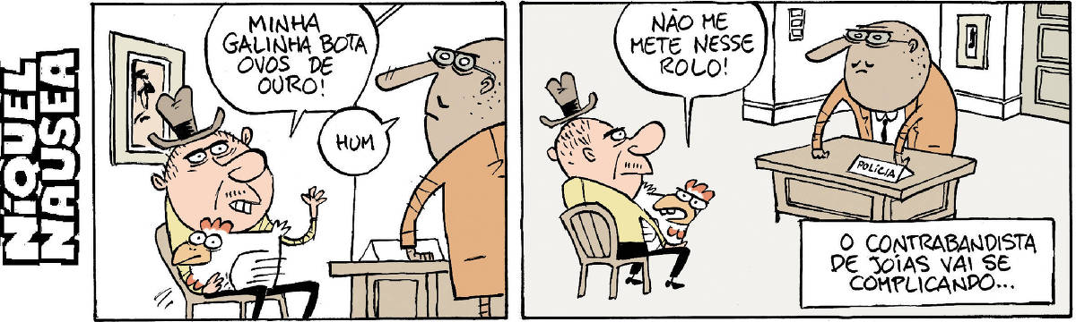 Quadrinho 1: Um homem de chapéu com uma galinha no colo está sentado em frente a um  homem que está atrás de uma mesa.  O homem da galinha diz: minha galinha bota ovos de ouro. O homem da mesa murmura: Hum... Quadrinho 2: Na mesa do homem em pé vemos uma placa que explica que ele é da polícia. E a galinha diz: Não me põe nesse rolo! A legenda diz: O contrabandista de joias vai se complicando...