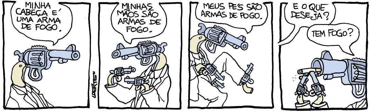 Na tira de Laerte, em 4 quadrinhos: 1) - Um homem, de paletó e gravata, enquadrado do peito para cima, e cuja cabeça é um grande revólver, o cabo encaixando no colarinho como um pescoço. Ele diz: “Minha cabeça é uma arma de fogo”. 2) - O homem exibe suas mãos, que são também dois revólveres, menores que está como cabeça. Ele diz: “Minhas mãos são armas de fogo”. 3) - O homem ergue um dos pés e mostra que também é um revólver, saindo do cano da calça. Ele diz: “Meus pés são armas de fogo”. 4) - Uma voz fora de cena pergunta: “E o que deseja?”; o homem usa os dois revólveres que lhe servem de mãos para equilibrar um cigarro junto ao cano do grande revólver que é sua cabeça. Ele diz: “Tem fogo?”