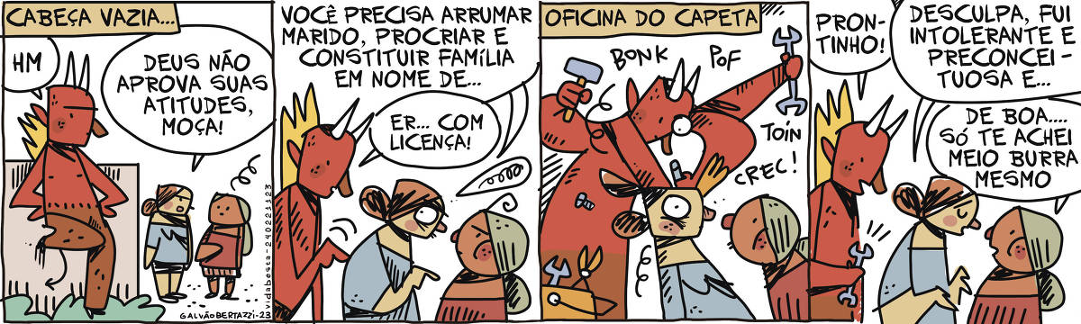A tira de Galvão Bertazzi se chama Vida Besta e está dividida em quatro quadros. No primeiro quadro temos a legenda: Cabeça vazia... Temos o capeta encostado num muro, ouvindo a conversa de duas mulheres. Uma delas está dizendo pra outra: Deus não aprova suas atitudes, moça! No segundo quadro ela continua: Você precisa arrumar marido, procriar e constituir família em nome de... O capeta a interrompe e diz: Er... com licença No terceiro quadro temos a legenda: Oficina do capeta. O capeta abre a cabeça a mulher, e usando várias ferramentas como martelo, chave de fenda, chave de boca e alicate, parece estar consertando alguma coisa. No quarto quadro o capeta diz: Prontinho! A moça que falava agora diz: Desculpa, fui intolerante e preconceituosa ....A outra moça a interrompe e diz: De boa... só te achei meio burra mesmo.