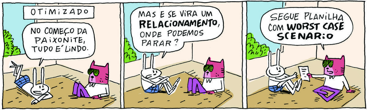 A tirinha OTIMIZADO, publicada em 27/11/2023, com 3 quadrinhos, traz OTIMIZADO, um gato rosa com camisa branca, calça roxa e óculos escuros e TATI MATISSE, uma coelhinha branca de orelhas compridas e saia azul. Estão sentados em um tapete na sala. .No quadrinho 1, Tati diz: No começo da paixonite, tudo é lindo. No quadrinho 2, Tati continua: Mas e se vira um relacionamento, onde podemos parar? No quadrinho 3, o gato passa um papel para ela e responde: Segue planilha com "worst case scenario".