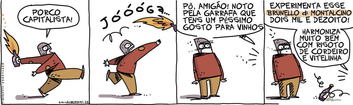 A tira de Galvão BErtazzi se chama Vida Besta e está dividida em quatro quadros. No primeiro quadro um revolucionário mascarado está para arremessar um cocktail molotov. Ele grita: Porco capitalista! NO segundo quadro ele arremessa o cocktail molotov. No terceiro quadro alguém grita pra ele: Pô, amigão! Noto pela garrafa que tens um péssimo gosto para vinhos. No quarto quadro a vz continua: Experimenta esse Brunelle di Montalcinho dois mil e dezoit! Harmoniza bem com risoto de cordeiro e vitelinha! Uma garrafinha de vinho rola até os pés do revolucionário