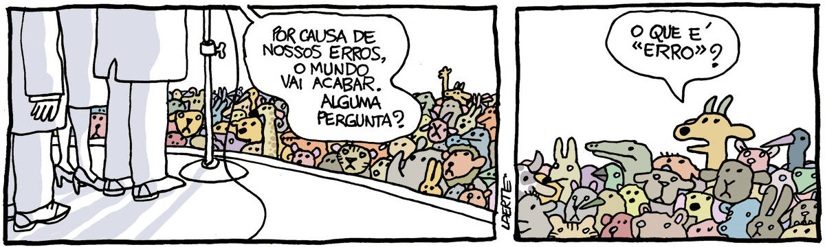 Tira de Laerte, em 2 quadrinhos: 1) - sobre um palco, em frente a um microfone, há um grupo de humanos - dois homens, uma mulher, enquadrados da cintura pra baixo e de costas. Eles se dirigem a uma multidão de animais, os mais variados: mamíferos, répteis, paquidermes. O homem ao microfone diz: “Por causa de nossos erros, o mundo vai acabar. Alguma pergunta?” - lá no fundo da multidão de animais, um bicho de chifres ergue a mão. 2) - enquadramento dos animais do fundo, entre eles o bicho de chifres que ergueu a mão e que pergunta: “O que é “erro””?