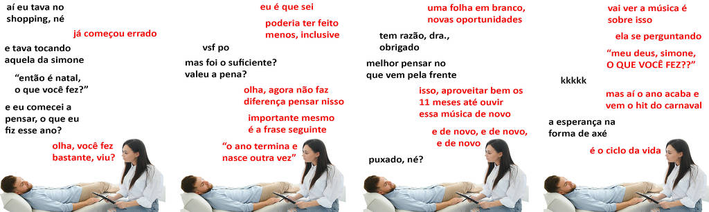 A tirinha Hmm, fale mais publicada em 13/12 é composta por quatro quadrinhos. A mesma foto, obtida em um banco de imagens, aparece nos quatro quadrinhos. Nela, uma terapeuta branca, de cabelos pretos longos, vestindo calça jeans e uma blusa branca, atende um paciente branco, de cabelos e barba ruivos curtos, vestindo camisa azul e calça bege. Ela está sentada em uma cadeira branca e segurando uma prancheta e uma caneta, enquanto ele está deitado em um divã branco. Um olha para o outro. O leitor vê o lado esquerdo do rosto da psicóloga e o lado direito do rosto do paciente. Ocorre o seguinte diálogo. Quadrinho 1. Paciente: Aí eu tava no shopping, né? Psicóloga: Já começou errado. Paciente: E tava tocando aquela da Simone, “então é Natal, o que você fez?” E eu comecei a pensar, o que eu fiz esse ano? Psicóloga: Olha, você fez bastante, viu? Quadrinho 2. Psicóloga: Eu é que sei. Poderia ter feito menos, inclusive. Paciente: Vsf po. Mas foi o suficiente? Valeu a pena? Psicóloga: Olha, agora não faz diferença pensar nisso. Importante mesmo é a frase seguinte: “o ano termina e nasce outra vez”. Quadrinho 3. Psicóloga: Uma folha em branco, novas oportunidades. Paciente: Tem razão, doutora, obrigado. Melhor pensar no que vem pela frente. Psicóloga: Isso, aproveitar bem os 11 meses até ouvir essa música de novo... e de novo, e de novo, e de novo. Paciente: Puxado, né? Quadrinho 4. Psicóloga: Vai ver a música é sobre isso... Ela se perguntando “meu deus, Simone, O QUE VOCÊ FEZ???” Paciente: Risos. Psicóloga: Mas aí o ano acaba e vem o hit do carnaval. Paciente: A esperança na forma de axé. Psicóloga: É o ciclo da vida.