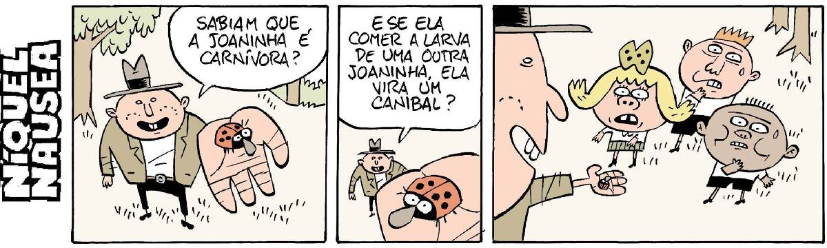 Quadrinho 01: Um homem tem uma joaninha na palma da mão. Ele está num ambiente externo, onde há plantas e árvores. Ele pergunta: sabiam que a joaninha é carnívora? Quadrinho 02: A palma da mão e a joaninha estão mais perto. O homem pergunta: e se ela comer a larva de uma outra joaninha, ela vira um canibal? Quadrinho 03: O homem assusta três crianças levando a palma da mão com a joaninha em direção a elas.