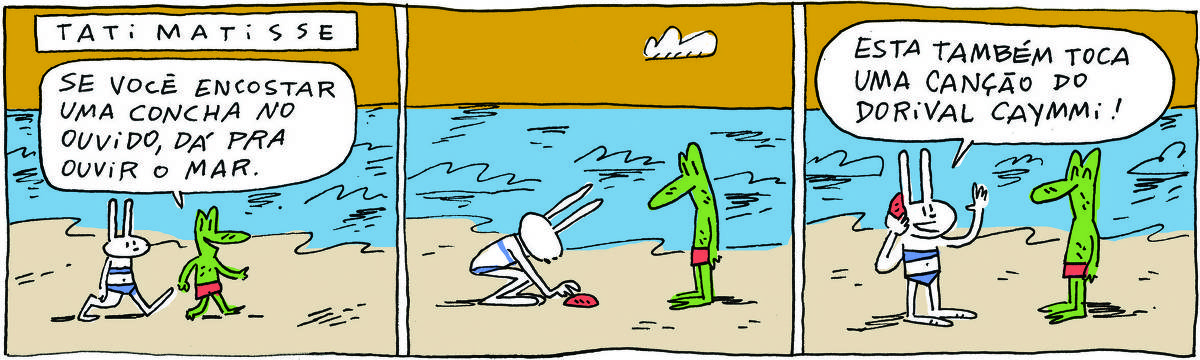 A tirinha TATI MATISSE, publicada em 03/02/2024, com 3 quadrinhos, traz TATI MATISSE, uma coelhinha branca de orelhas compridas e biquini e ROBERTINHO, um lagarto verde com calção. Estão passeando em uma praia. No quadrinho 1, Robertinho diz: Se você encostar uma concha no ouvido, dá pra ouvir o mar. No quadrinho 2, Tati pega uma concha na areia.  No quadrinho 3, ela encosta a concha no ouvido e diz: Esta também toca uma canção do Dorival Caymmi!
