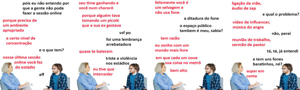 A tirinha Hmm, fale mais publicada em 21/02 é composta por quatro quadrinhos. A mesma foto, obtida em um banco de imagens, aparece nos quatro quadrinhos. Nela, uma terapeuta branca, de cabelos loiros curtos, usando óculos, blusa com listras verticais brancas e azuis, e calça bege, atende um paciente branco, de cabelos e barba curtos e castanhos, trajando óculos, uma camiseta azul sob uma blusa aberta azul e branca, e calça bege. A terapeuta está sentada em uma poltrona azul, enquanto o paciente está sentado em uma cadeira cinza com braços de madeira. A terapeuta mantém uma prancheta sobre sua perna esquerda, com a qual escreve com uma caneta em sua mão direita. Terapeuta e paciente se olham. O leitor pode observar o lado direito do rosto da terapeuta e o lado esquerdo do rosto do paciente. Ocorre o seguinte diálogo. Quadrinho 1. Paciente: Pois eu não entendo por que a gente não pode fazer a sessão online. Psicóloga: Porque precisa de um ambiente apropriado e certo nível de concentração. Paciente: E o que tem? Psicóloga: Nossa última sessão online você fez do estádio. Paciente: Aff. Quadrinho 2. Psicóloga: Seu time ganhando e você num chororô porque alguém tava tomando um picolé que a sua ex gostava. Paciente: Vsf po, foi uma lembrança arrebatadora. Psicóloga: Quase te bateram. Paciente: Triste a violência nos estádios. Psicóloga: Eu tive que interceder. Quadrinho 3. Psicóloga: Felizmente você é um selvagem e não usa fone. Paciente: A ditadura do fone... O espaço público também é meu, sabia? Psicóloga: Tem razão. Eu sonho com um mundo mais livre, em que cada um ouve sua coisa no metrô, bem alto. Quadrinho 4. Psicóloga: Ligação da mãe, áudio de zap. Paciente: E qual o problema? Psicóloga: Vídeo de influencer, música do Angra. Paciente: Não, peraí. Psicóloga: Reunião de trabalho, sermão de pastor. Paciente: Tá, tá, já entendi. E tem uns fones baratinhos, né? Psicóloga: Super em conta.