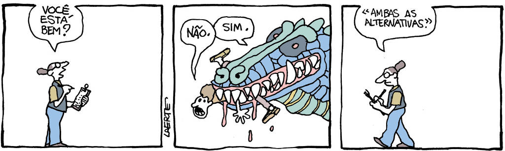 Tira de Laerte, em 3 quadrinhos: 1) - Um pesquisador, com prancheta e lápis em punho, se dirige a alguém fora de cena, mais para o alto: “Você está bem?” 2) - Uma pessoa, dentro da boca de um enorme dragão, esmagada por dentes poderosos e cheios de sangue, responde: “Não”; o dragão, ao mesmo tempo, responde: “Sim”. 3) - O pesquisador se afasta, anotando, enquanto fala: “Ambas as alternativas”.