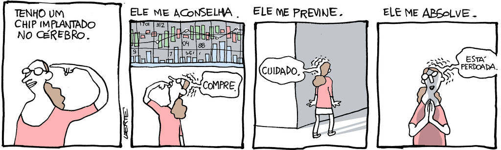 Tira em 4 quadrinhos: 1) - Uma mulher aponta a própria cabeça. Um texto expõe: “Tenho um chip implantado no cérebro”. 2) - A mulher está indecisa, com um dedo na boca, frente a um painel luminoso com gráficos de bolsa de valores, indicando altas e baixas. De dentro de sua cabeça uma voz fala: “Compre”; um texto explica: “Ele me aconselha”. 3) - A mulher está parada, hesitante, frente a uma passagem escura. A voz em sua cabeça fala: “Cuidado”; o texto explica: “Ele me previne”. 4) - A mulher está com as mãos postas, como quem reza. A voz em sua cabeça diz: “Está perdoada”; o texto explica: “Ele me absolve”.