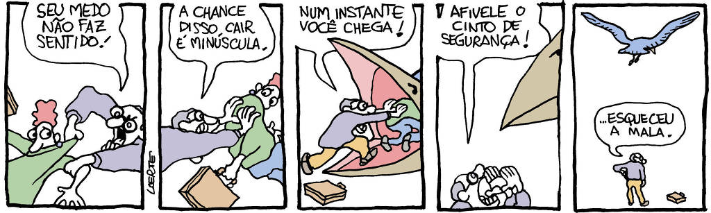 Tira de Laerte, em 5 quadrinhos: 1) - Um homem, de óculos, agarra e puxa outra pessoa, que está com ar apavorado e carrega uma maleta. O homem de óculos diz: “Seu medo não faz sentido!” 2) - O homem empurra a pessoa com maleta numa direção, dizendo: “A chance disso cair é minúscula”. 3) - O homem empurra a pessoa pra dentro de um grande bico de ave, aberto. O homem diz: “Num instante você chega!” A pessoa é empurrada para dentro da ave, mas sua maleta caiu no chão. 4) - O homem grita para o bico fechado da ave: “Afivele o cinto de segurança!” 5) - A ave se afasta, voando no céu. O homem de óculos olha a maleta caída no chão e fala: “…esqueceu a mala”.