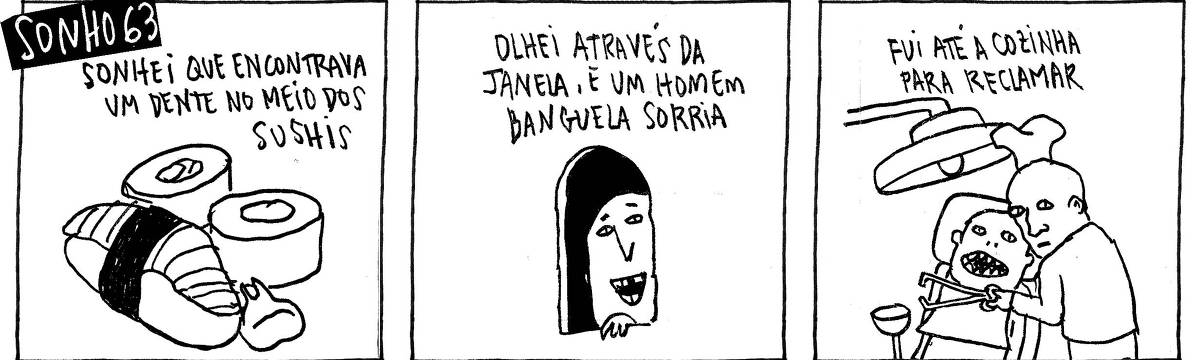 A tira de André Dahmer, publicada em 05.04.2024, tem três quadrinhos. O primeiro quadro abre com uma legenda: "Sonho 63". Há uma sublegenda: "Sonhei que encontrava um dente no meio dos sushis". Há uma imagem de um dentre em meio a sushis. No segundo quadro, há uma legenda: "Olhei através de uma janela, e um homem banguela sorria". A imagem mostra um homem sem um dente. Através de uma janela, ele sorri. O terceiro quadrinho abre com outra legenda: "Fui até a cozinha para reclamar". O quadro mostra um homem com chapéu de cozinheiro. Ele tem um alicate odontológico nas mãos. Sentado em uma cadeira odontológica, um homem o observa.