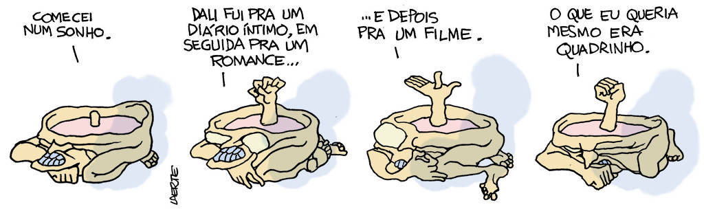 Tira de Laerte, em 4 quadrinhos. A personagem é sempre uma criatura cujo corpo se confunde com a cabeça e tem a forma de uma piscina redonda, cheia líquido. Ela tem uma perna e braço, encolhidos. Seus olhos estão fechados e tem dentes escuros. 1) - A criatura diz: “Comecei num sonho”. De dentro do líquido sai uma protuberância. 2) - Ela continua: “Dali fui pra um diário íntimo, em seguida pra um romance…” - a protuberância do líquido se revela uma outra mão, crispada. Seus olhos se abrem, não têm pupilas. 3) - Ela continua: “…e depois pra um filme”. A criatura move suas pernas e faz um gesto com a mão de fora do líquido. A mão do líquido se abre e da palma sai uma outra protuberância. 4) - Ela diz: “O que eu queria mesmo era quadrinho”. A mão do líquido se fecha, os olhos se fecham, a criatura se encolhe.