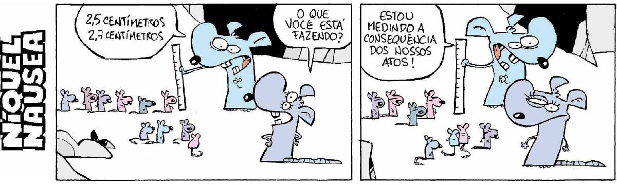 Quadrinho 01: O rato Níquel está com um régua, medindo os filhotes; Dois centímetros e meio, dois centímetros e sete... A sua Gatinha pergunta: O que você está fazendo? Quadrinho 02: Ele responde: Estou medindo a consequência de nossos atos.