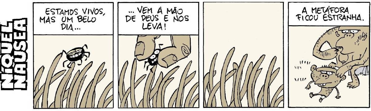 Quadrinho 01: Legenda: Estamos vivos, mas um belo dia... Um carrapato está na ponta de uns pelos marrons. Quadrinho 02: Legenda: Vem a mão de deus e nos leva! Polegar e indicador pegam o carrapato, que faz cara de espanto. Quadrinho 03: Só os pelos no quadrinho. Quadrinho 04: Legenda: A metáfora ficou estranha. Uma macaca está catando carrapato no seu filhote. Ela pega o carrapato e leva à boca.