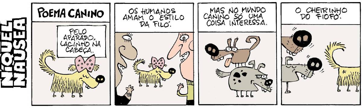 Quadrinho 01: Legenda: Poema canino. Uma cadelinha tipo Yorkshire, amarelada, com lacinho cor de rosa está no centro do quadrinho. Quadrinho 02: Legenda: Os humanos amam o estilo da Filó. A cadelinha está ao centro e o perfil de dois humanos nas laterais. Eles estão sorridentes e animados. Quadrinho 03: Legenda: Mas no mundo canino só uma coisa interessa. Um cão marrom avermelhado e outro acinzentado estão no quadrinho. Quadrinho 04: Legenda: O cheirinho do fiofó. Do lado esquerdo estão os perfis dos cães, dando destaque aos seus narizes e do lado direito, o traseiro da cadelinha.