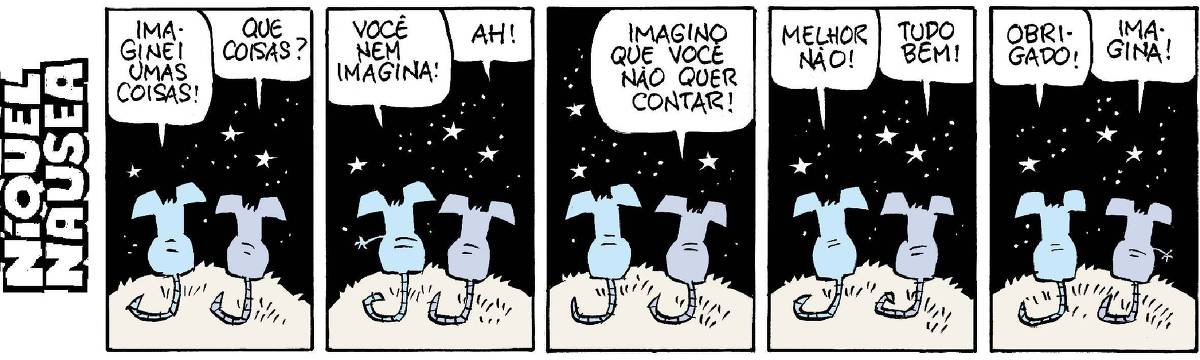 A tira tem cinco quadrinhos. O Níquel Náusea e a sua companheira a rata Gatinha estão de costas e conversam sob as estrelas.  Quadrinho 01: Ele diz: Imaginei umas coisas! Ela pergunta: Que coisas?  Quadrinho 02: Ele: Você nem imagina! Ela: Ah!  Quadrinho 03: Ela: Imagino que você não quer contar.  Quadrinho 04: Ele: Melhor não! Ela: Tudo bem!  Quadrinho 05: Ele: Obrigado! Ela: Imagina!