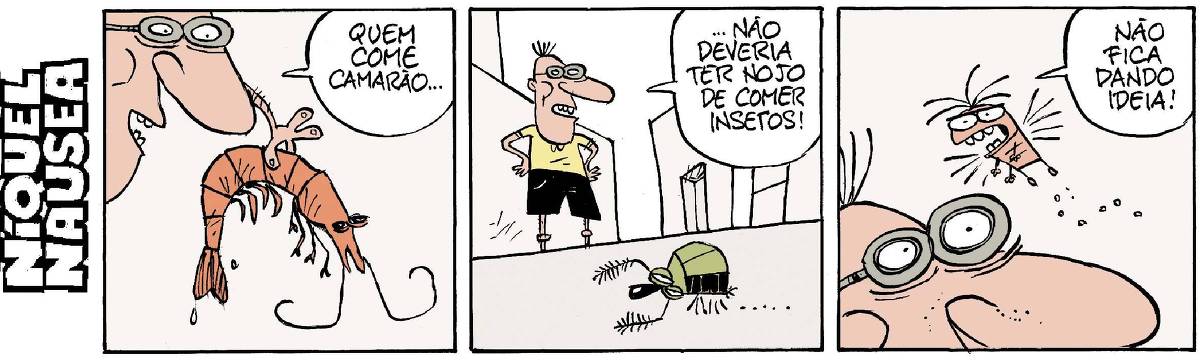 Quadrinho 01: Um cara segura um camarão entre os dedos. Ele diz: Que come camarão...  Quadrinho 02: O mesmo cara está olhando para um inseto no chão, um besouro verde. O homem diz: ...não deveria ter nojo de comer insetos!  Quadrinho 03: Close na metade do rosto do homem e acima dele, a barata Fliti. Ela diz, irritada: Não fica dando ideia!