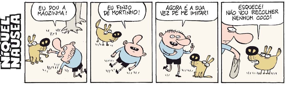 A tira tem quatro quadrinhos, um cara está conversando com um cachorro. Quadrinho 01: O cara está ajoelhado no chão e estende a mão para o cachorro, que também estende a pata para ele. O cara diz: Eu dou a mãozinha. Quadrinho 02: O cara está deitado no chão e o cachorro observa. O cara diz: Eu finjo de mortinho! Quadrinho 03: O cara está e pé e o cachorro olha para ele. O cara diz: Agora é sua vez de me imitar! Quadrinho 04: O cara tem um saquinho de lixo na mão e estende para o cachorro. O cachorro diz: Esquece! Não vou recolher nenhum cocô!