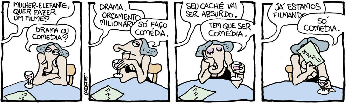 Tira de Laerte em 4 quadrinhos, com a Mulher-Elefante - personagem com corpo de mulher e um rosto que se encomprida numa tromba com duas presas saindo de baixo. 1) A Mulher-Elefante está sentada a uma mesa de bar, com uma taça de bebida à sua frente e um menu sobre a mesa. Alguém fora de cena lhe pergunta: “Mulher-Elefante, quer fazer um filme?” - ela olha meio de lado e pergunta: “Drama ou comédia?” 2) A pessoa fora de cena responde: “Drama. Orçamento milionário” - a Mulher-Elefante nem espera terminar e diz: “Só faço comédia”. 3) A pessoa fora de cena continua: “Seu cachê vai ser absurdo”; a Mulher-Elefante está irredutível, de taça na mão ela diz: “Tem que ser comédia”. 4) A pessoa fora de cena avisa: “Já estamos filmando” - a Mulher-Elefante segura o menu escondendo a cara e diz: “Só comédia”.