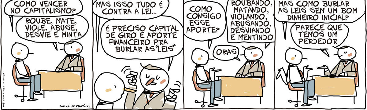 A tira de Galvão Bertazzi se chama Vida Besta e está dividida em quatro quadros. No primeiro quadro um homem está sentado numa cadeira, em frente à um outro homem, também sentado atrás de uma mesa.  O homem do lado de cá pergunta: COmo vencer no capitalismo? O homem atrás da mesa responde: ROube, mate, viole, abuse, desvie e minta No segundo quadro o homem do lado de cá diz: Mas isso é contra a lei... O homem atrás da mesa responde: É preciso capital de giro e aporte financeiro para burlar as "leis" No terceiro quadro o homem do lado de cá pergunta: Como consigo esse aporte? O homem atrás da mesa responde: Roubando, matando, violando, abusando, desviando e mentindo. Oras No quarto quadro o homem do lado de cá pergunta: Mas como burlar as leis sem um bom dinheiro inicial? O homem atrás da mesa responde: Parece que temos um perdedor.