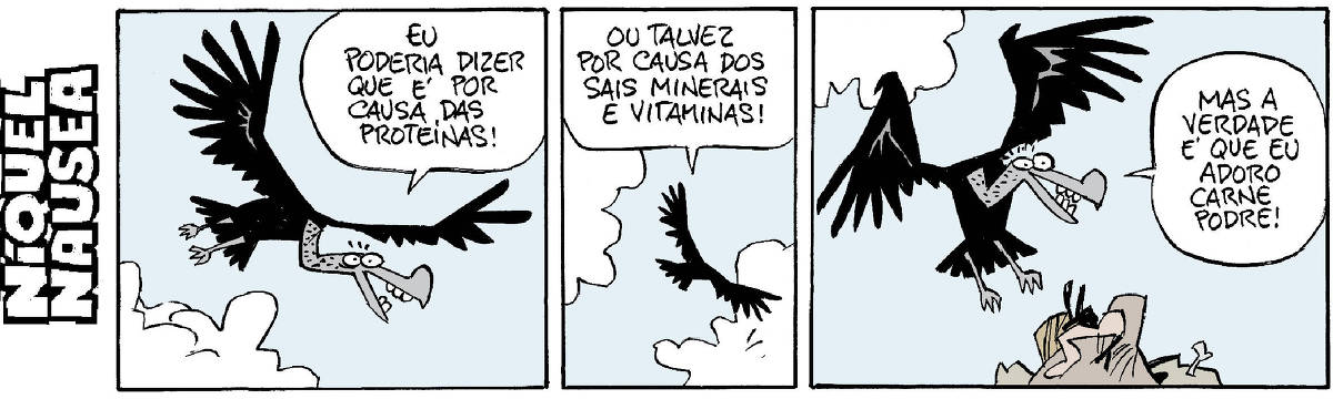 Quadrinho 01: Um urubu voando no céu azul diz: eu poderia dizer que é por causa das proteínas!  Quadrinho 02: O urubu voando, de costas diz: Ou talvez por causa dos sais minerais e vitaminas!  Quadrinho 03: O urubu está baixando em um montinho no chão, ele diz: Mas a verdade é que eu adoro carne podre!