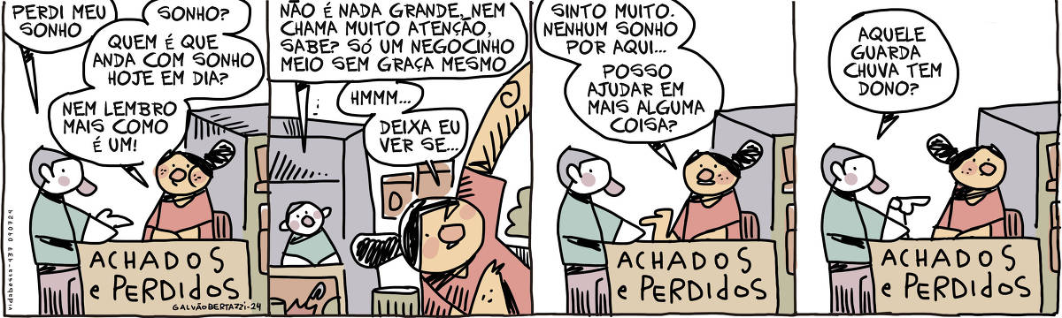 A tira de Galvão Bertazzi se chama VIda Besta e está dividida em quatro quadros. No primeiro quadro um homem está em pé em frente a um balcão de achados e perdidos. ELe diz: Perdi meu sonho. A atendente, atrás do balcão responde: Sonho? QUem é que anda com sonho hoje em dia? Nem lembro mais como é um! No segundo quadro o homem continua: Não é nada muito grande, nem chama muito atenção, sabe? Só um negocinho meio sem graça mesmo. A atendente agora procura nas prateleiras. Ela responde: Hmmmm... deixa eu ver ser... No terceiro quadro a atendente volta para o balcão e diz: Sinto muito. Nenhum sonho por aqui... POsso ajudar em mais alguma coisa? No quarto quadro o homem aponta para dentro da sala de achados e perdidos e pergunta: Aquele guarda chuva tem dono?