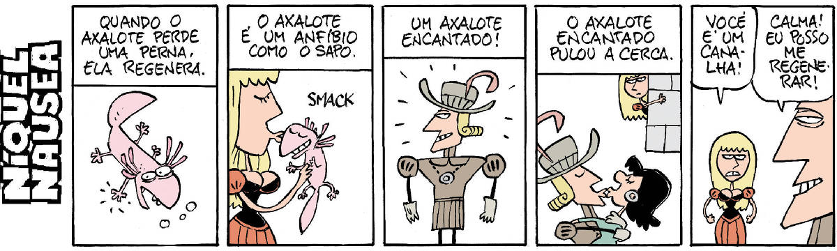 Quadrinho 01: Legenda: quando um axalote perde uma perna, ela regenera. Um axalote está no centro do quadrinho. Quadrinho 02: Legenda: O axalote é um anfíbio como o sapo. Uma princesa loira beija o axalote que parece estar feliz. Smack. Quadrinho 03: Legenda: Um axalote encantado! O axalote se transformou num príncipe bonitão. Quadrinho 04: Legenda: O axalote encantado pulou a cerca. O príncipe está beijando uma moça morena e a princesa loira que o beijou está observando atrás de um muro. Quadrinho 05: A princesa loira diz para o príncipe: Você é um canalha! E ele: Calma! Eu posso me regenerar!